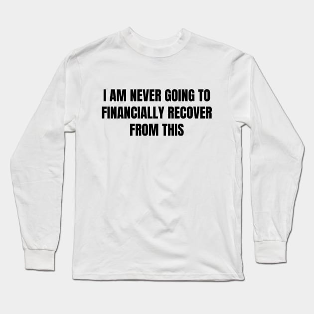 I Am Never Going To Financially Recover From This Long Sleeve T-Shirt by quoteee